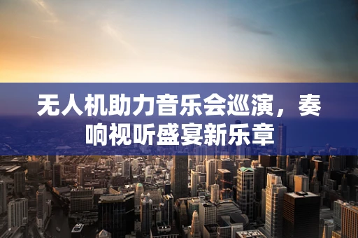 无人机助力音乐会巡演，奏响视听盛宴新乐章