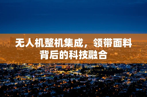 无人机整机集成，领带面料背后的科技融合
