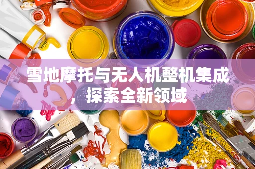 雪地摩托与无人机整机集成，探索全新领域