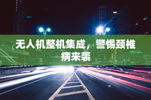 无人机整机集成，警惕颈椎病来袭