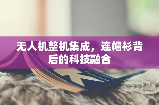 无人机整机集成，连帽衫背后的科技融合