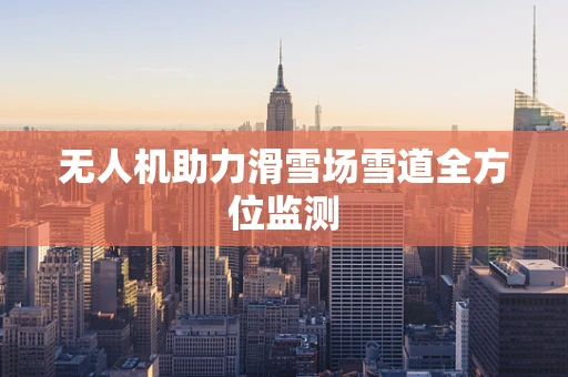 无人机助力滑雪场雪道全方位监测
