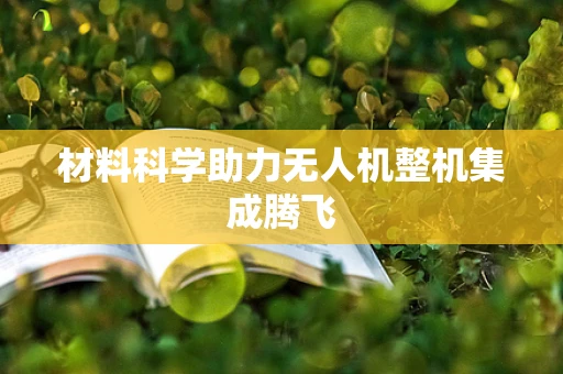 材料科学助力无人机整机集成腾飞