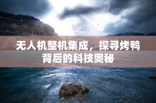 无人机整机集成，探寻烤鸭背后的科技奥秘
