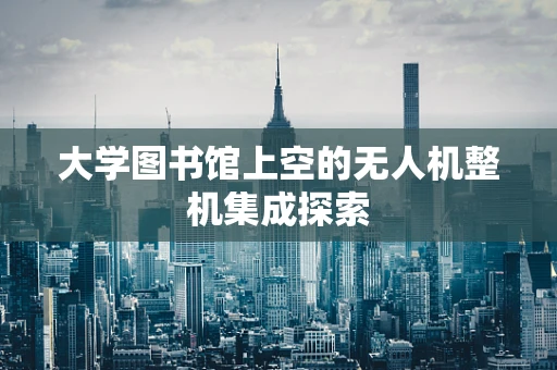 大学图书馆上空的无人机整机集成探索
