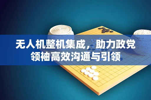 无人机整机集成，助力政党领袖高效沟通与引领
