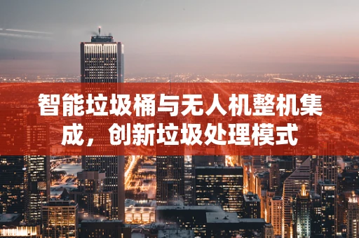智能垃圾桶与无人机整机集成，创新垃圾处理模式