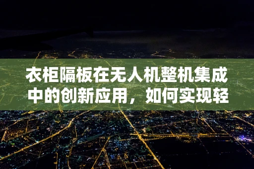 衣柜隔板在无人机整机集成中的创新应用，如何实现轻量化与结构强化？