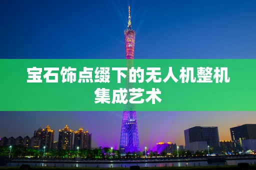 宝石饰点缀下的无人机整机集成艺术
