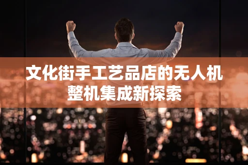 文化街手工艺品店的无人机整机集成新探索
