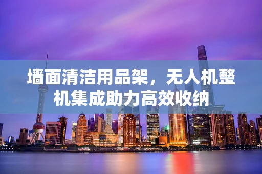 墙面清洁用品架，无人机整机集成助力高效收纳