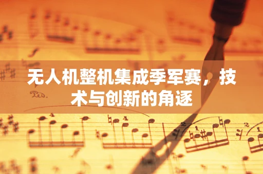 无人机整机集成季军赛，技术与创新的角逐