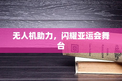 无人机助力，闪耀亚运会舞台