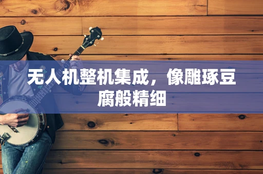 无人机整机集成，像雕琢豆腐般精细