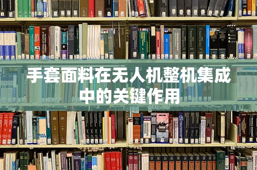手套面料在无人机整机集成中的关键作用