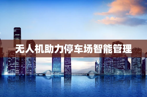 无人机助力停车场智能管理