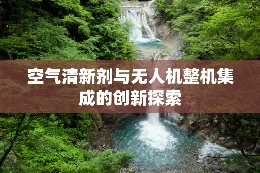 空气清新剂与无人机整机集成的创新探索