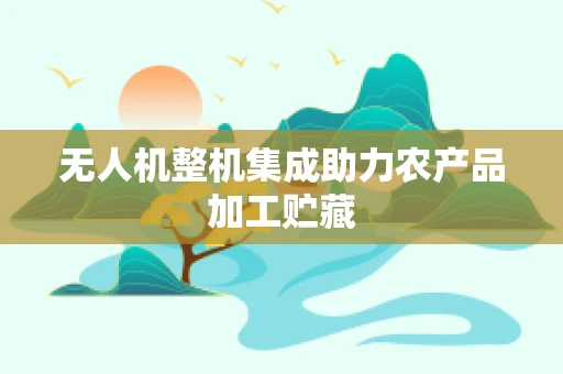 无人机整机集成助力农产品加工贮藏