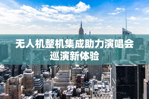 无人机整机集成助力演唱会巡演新体验