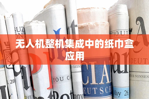 无人机整机集成中的纸巾盒应用