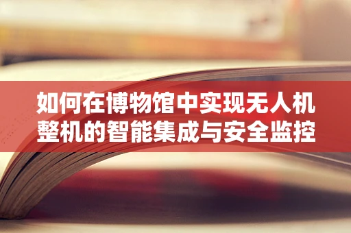 如何在博物馆中实现无人机整机的智能集成与安全监控？