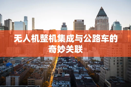 无人机整机集成与公路车的奇妙关联