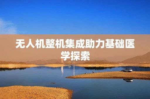 无人机整机集成助力基础医学探索