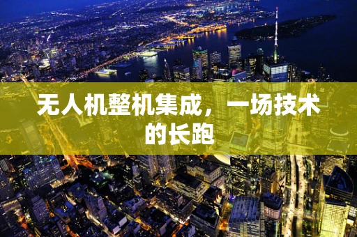 无人机整机集成，一场技术的长跑