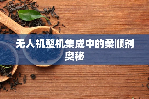 无人机整机集成中的柔顺剂奥秘