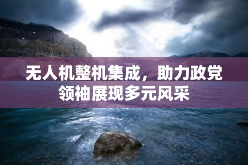 无人机整机集成，助力政党领袖展现多元风采