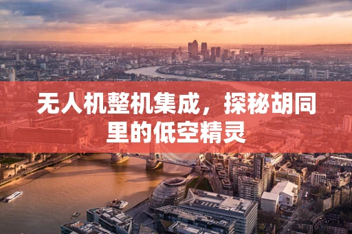 无人机整机集成，探秘胡同里的低空精灵