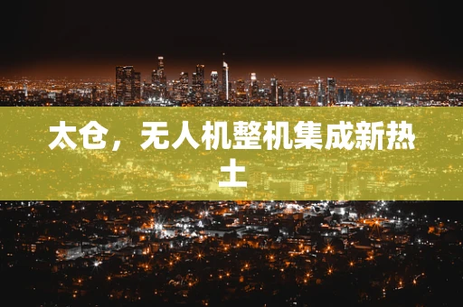 太仓，无人机整机集成新热土