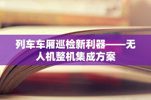 列车车厢巡检新利器——无人机整机集成方案