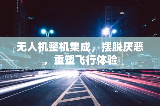 无人机整机集成，摆脱厌恶，重塑飞行体验