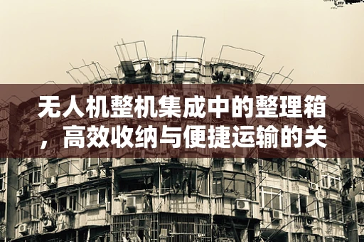 无人机整机集成中的整理箱，高效收纳与便捷运输的关键