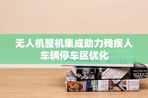 无人机整机集成助力残疾人车辆停车区优化