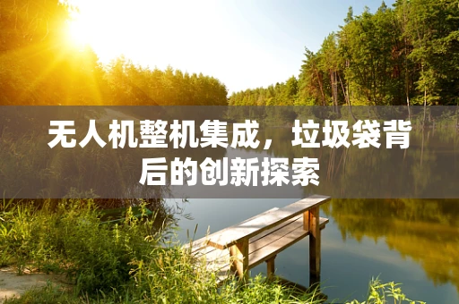 无人机整机集成，垃圾袋背后的创新探索