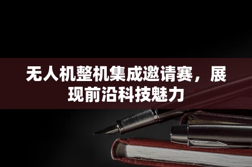 无人机整机集成邀请赛，展现前沿科技魅力