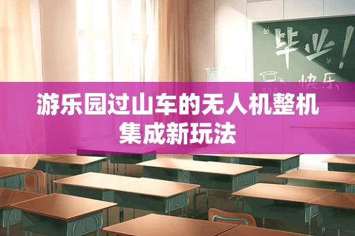 游乐园过山车的无人机整机集成新玩法