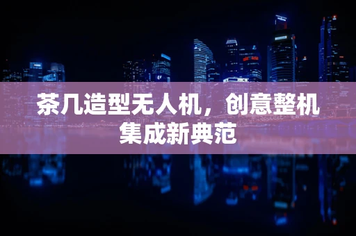 茶几造型无人机，创意整机集成新典范