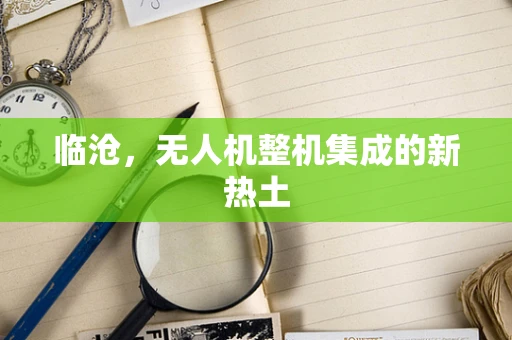 临沧，无人机整机集成的新热土