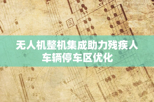 无人机整机集成助力残疾人车辆停车区优化