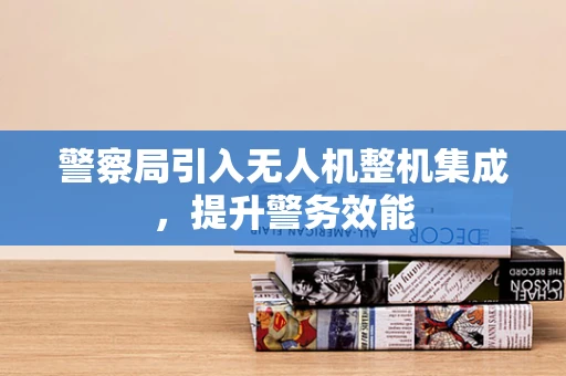 警察局引入无人机整机集成，提升警务效能