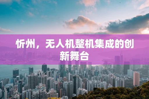 忻州，无人机整机集成的创新舞台