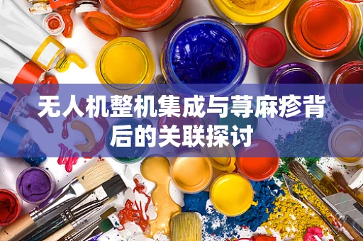 无人机整机集成与荨麻疹背后的关联探讨