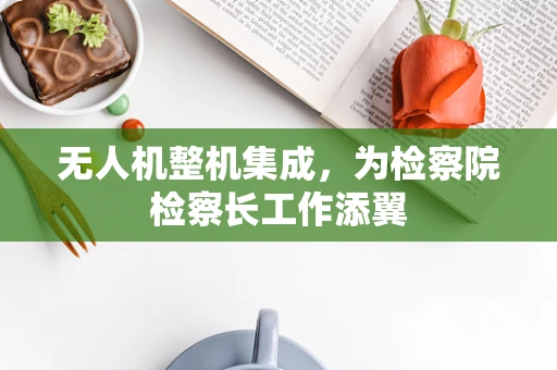 无人机整机集成，为检察院检察长工作添翼