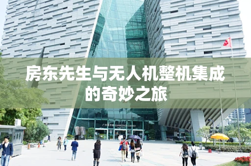 房东先生与无人机整机集成的奇妙之旅