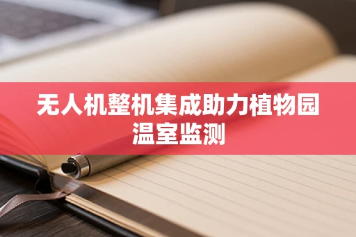 无人机整机集成助力植物园温室监测