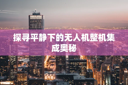探寻平静下的无人机整机集成奥秘