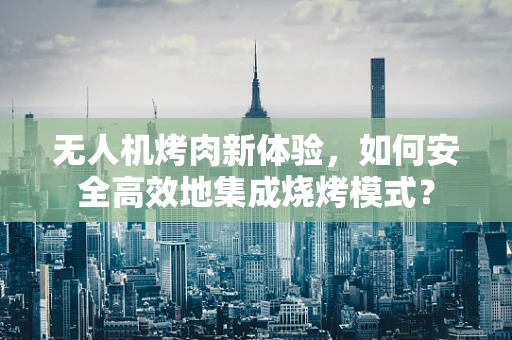 无人机烤肉新体验，如何安全高效地集成烧烤模式？